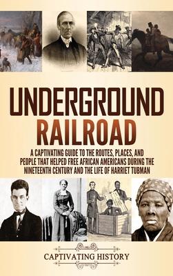 Underground Railroad: A Captivating Guide to the Routes, Places, and People that Helped Free African Americans During the Nineteenth Century