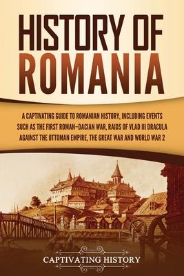 History of Romania: A Captivating Guide to Romanian History, Including Events Such as the First Roman-Dacian War, Raids of Vlad III Dracul