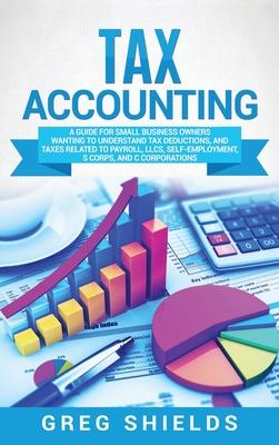 Tax Accounting: A Guide for Small Business Owners Wanting to Understand Tax Deductions, and Taxes Related to Payroll, LLCs, Self-Emplo