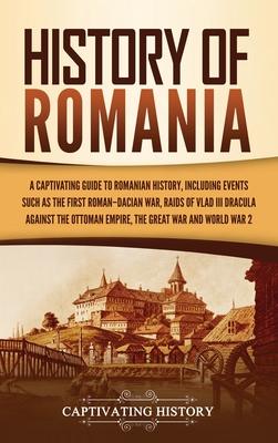 History of Romania: A Captivating Guide to Romanian History, Including Events Such as the First Roman-Dacian War, Raids of Vlad III Dracul