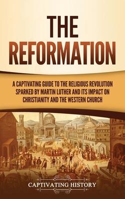 The Reformation: A Captivating Guide to the Religious Revolution Sparked by Martin Luther and Its Impact on Christianity and the Wester