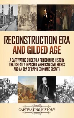 Reconstruction Era and Gilded Age: A Captivating Guide to a Period in US History That Greatly Impacted American Civil Rights and an Era of Rapid Econo