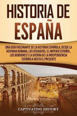 Historia de Espaa: Una gua fascinante de la historia espaola, desde la Hispania romana, los visigodos, el Imperio espaol, los Borbones