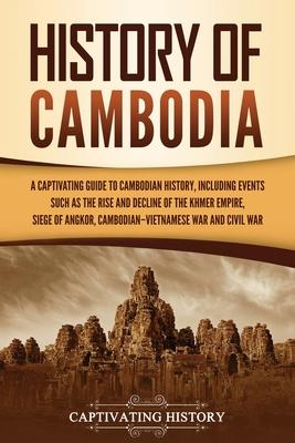 History of Cambodia: A Captivating Guide to Cambodian History, Including Events Such as the Rise and Decline of the Khmer Empire, Siege of