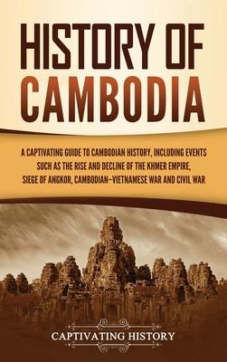 History of Cambodia: A Captivating Guide to Cambodian History, Including Events Such as the Rise and Decline of the Khmer Empire, Siege of