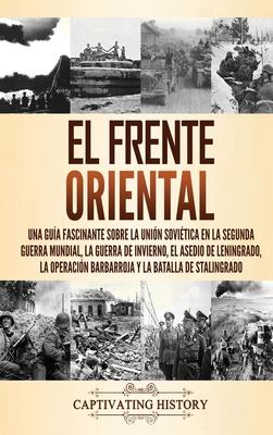 El Frente Oriental: Una gua fascinante sobre la Unin Sovitica en la Segunda Guerra Mundial, la guerra de invierno, el asedio de Leningr