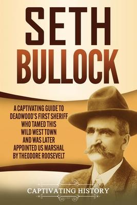 Seth Bullock: A Captivating Guide to Deadwood's First Sheriff Who Tamed This Wild West Town and Was Later Appointed US Marshal by Th