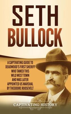 Seth Bullock: A Captivating Guide to Deadwood's First Sheriff Who Tamed This Wild West Town and Was Later Appointed US Marshal by Th