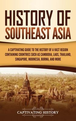 History of Southeast Asia: A Captivating Guide to the History of a Vast Region Containing Countries Such as Cambodia, Laos, Thailand, Singapore,