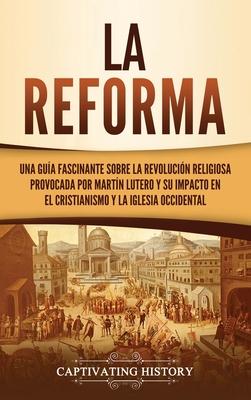 La Reforma: Una gua fascinante sobre la revolucin religiosa provocada por Martn Lutero y su impacto en el cristianismo y la Igl