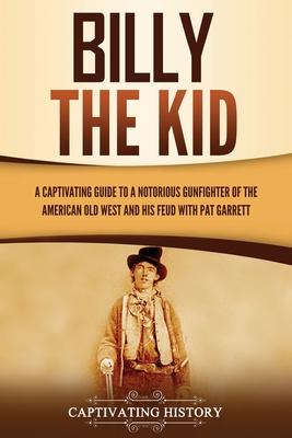 Billy the Kid: A Captivating Guide to a Notorious Gunfighter of the American Old West and His Feud with Pat Garrett