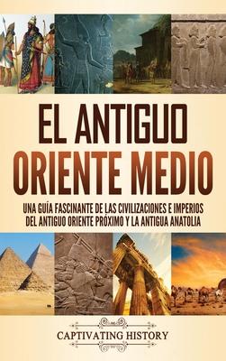 El antiguo Oriente Medio: Una gua fascinante de las civilizaciones e imperios del antiguo Oriente Prximo y la antigua Anatolia