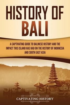 History of Bali: A Captivating Guide to Balinese History and the Impact This Island Has Had on the History of Indonesia and Southeast A