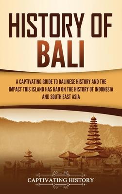 History of Bali: A Captivating Guide to Balinese History and the Impact This Island Has Had on the History of Indonesia and Southeast A