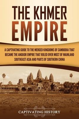 The Khmer Empire: A Captivating Guide to the Merged Kingdoms of Cambodia That Became the Angkor Empire That Ruled over Most of Mainland