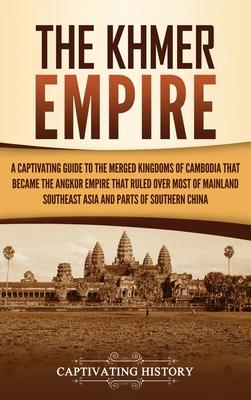 The Khmer Empire: A Captivating Guide to the Merged Kingdoms of Cambodia That Became the Angkor Empire That Ruled over Most of Mainland