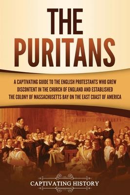 The Puritans: A Captivating Guide to the English Protestants Who Grew Discontent in the Church of England and Established the Massac