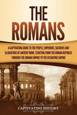 The Romans: A Captivating Guide to the People, Emperors, Soldiers and Gladiators of Ancient Rome, Starting from the Roman Republic