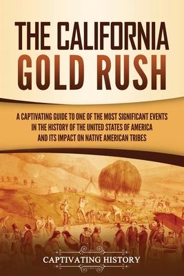 The California Gold Rush: A Captivating Guide to One of the Most Significant Events in the History of the United States of America and Its Impac