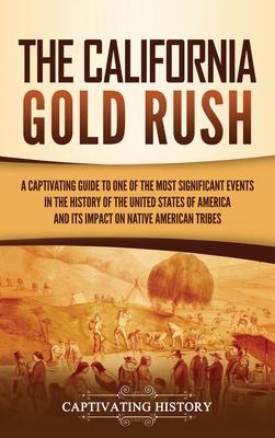 The California Gold Rush: A Captivating Guide to One of the Most Significant Events in the History of the United States of America and Its Impac