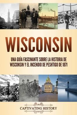 Wisconsin: Una gua fascinante sobre la historia de Wisconsin y el Incendio de Peshtigo de 1871