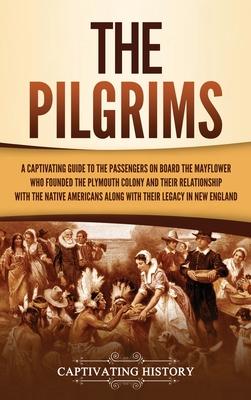 The Pilgrims: A Captivating Guide to the Passengers on Board the Mayflower Who Founded the Plymouth Colony and Their Relationship wi