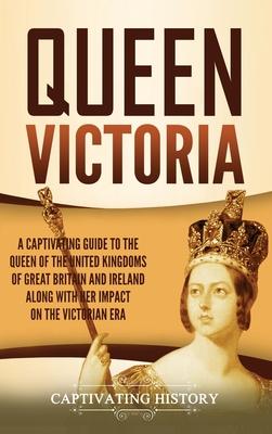 Queen Victoria: A Captivating Guide to the Queen of the United Kingdoms of Great Britain and Ireland along with Her Impact on the Vict