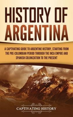 History of Argentina: A Captivating Guide to Argentine History, Starting from the Pre-Columbian Period Through the Inca Empire and Spanish C