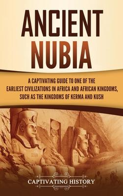 Ancient Nubia: A Captivating Guide to One of the Earliest Civilizations in Africa and African Kingdoms, Such as the Kingdoms of Kerma