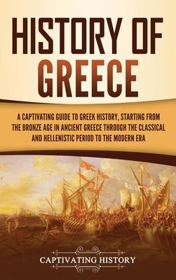 History of Greece: A Captivating Guide to Greek History, Starting from the Bronze Age in Ancient Greece Through the Classical and Helleni