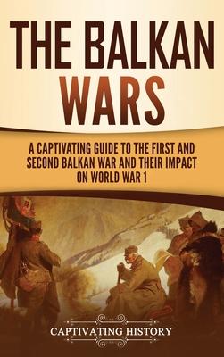 The Balkan Wars: A Captivating Guide to the First and Second Balkan War and Their Impact on World War I