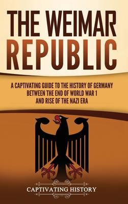 The Weimar Republic: A Captivating Guide to the History of Germany Between the End of World War I and Rise of the Nazi Era