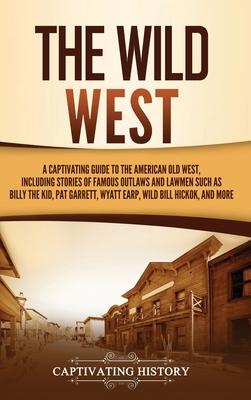 The Wild West: A Captivating Guide to the American Old West, Including Stories of Famous Outlaws and Lawmen Such as Billy the Kid, Pa