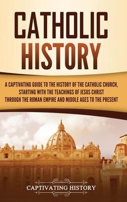 Catholic History: A Captivating Guide to the History of the Catholic Church, Starting with the Teachings of Jesus Christ Through the Rom