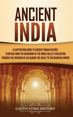 Ancient India: A Captivating Guide to Ancient Indian History, Starting from the Beginning of the Indus Valley Civilization Through th