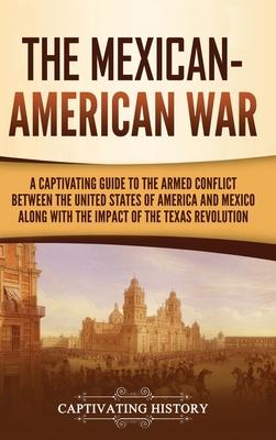 The Mexican-American War: A Captivating Guide to the Armed Conflict between the United States of America and Mexico along with the Impact of the