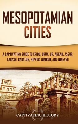 Mesopotamian Cities: A Captivating Guide to Eridu, Uruk, Ur, Akkad, Assur, Lagash, Babylon, Nippur, Nimrud, and Nineveh