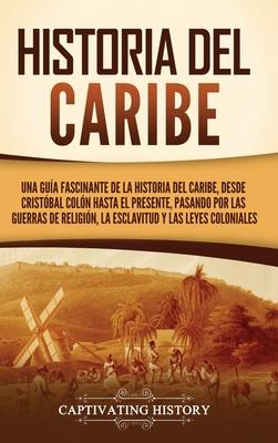 Historia del Caribe: Una gua fascinante de la historia del Caribe, desde Cristbal Coln hasta el presente, pasando por las guerras de rel