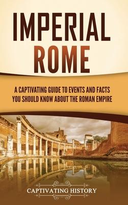 Imperial Rome: A Captivating Guide to Events and Facts You Should Know About the Roman Empire