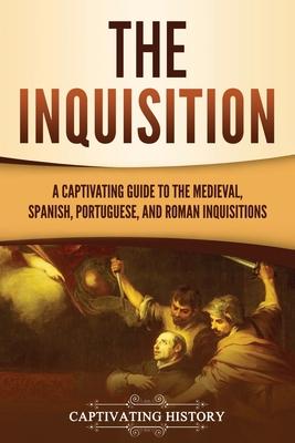 The Inquisition: A Captivating Guide to the Medieval, Spanish, Portuguese, and Roman Inquisitions