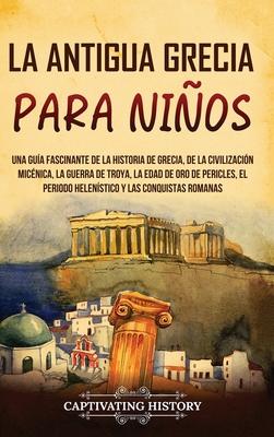 La antigua Grecia para nios: Una gua fascinante de la historia de Grecia, de la civilizacin micnica, la guerra de Troya, la edad de oro de Peric