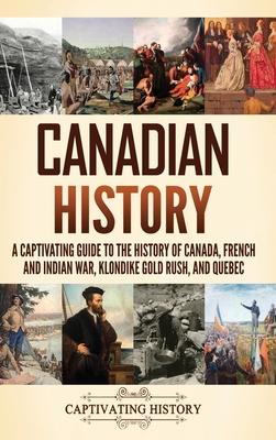 Canadian History: A Captivating Guide to the History of Canada, French and Indian War, Klondike Gold Rush, and Quebec