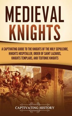 Medieval Knights: A Captivating Guide to the Knights of the Holy Sepulchre, Knights Hospitaller, Order of Saint Lazarus, Knights Templar