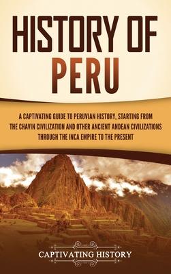 History of Peru: A Captivating Guide to Peruvian History, Starting from the Chavn Civilization and Other Ancient Andean Civilizations