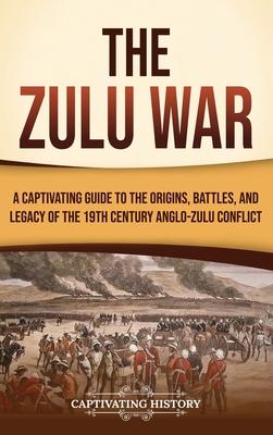 The Zulu War: A Captivating Guide to the Origins, Battles, and Legacy of the 19th-Century Anglo-Zulu Conflict