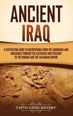 Ancient Iraq: A Captivating Guide to Mesopotamia from the Sumerians and Akkadians through the Assyrians and Persians to the Romans a