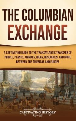 The Columbian Exchange: A Captivating Guide to the Transatlantic Transfer of People, Plants, Animals, Ideas, Resources, and More Between the A