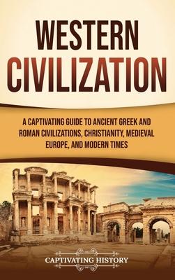 Western Civilization: A Captivating Guide to Ancient Greek and Roman Civilizations, Christianity, Medieval Europe, and Modern Times