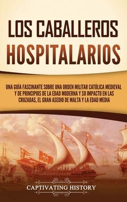 Los caballeros hospitalarios: Una gua fascinante sobre una orden militar catlica medieval y de principios de la Edad Moderna y su impacto en las c