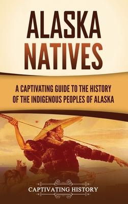 Alaska Natives: A Captivating Guide to the History of the Indigenous Peoples of Alaska